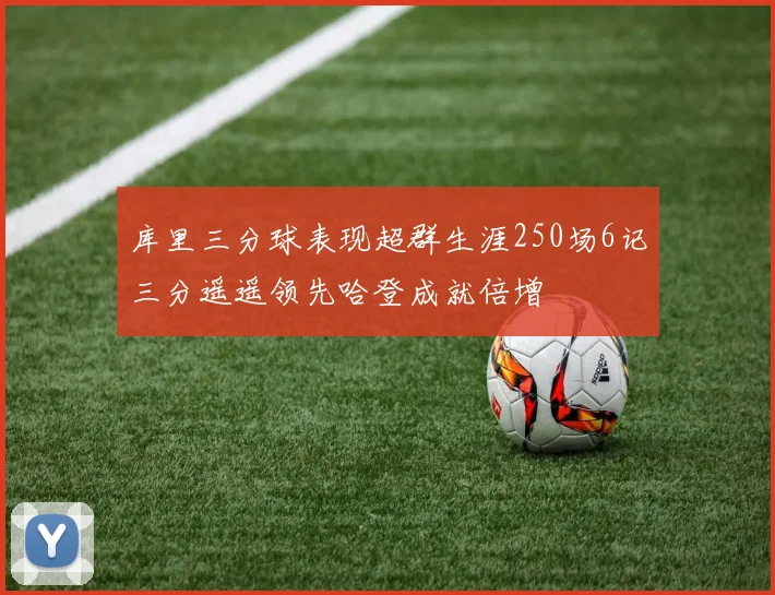 库里三分球表现超群生涯250场6记三分遥遥领先哈登成就倍增