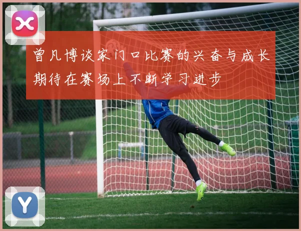 曾凡博谈家门口比赛的兴奋与成长期待在赛场上不断学习进步