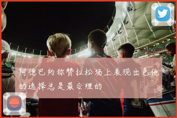 阿德巴约称赞拉松场上表现出色他的选择总是最合理的