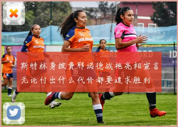 斯特林身披费耶诺德战袍亮相宣言无论付出什么代价都要追求胜利