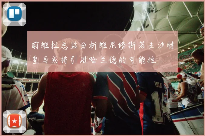 前维拉总监分析维尼修斯若去沙特皇马或将引进哈兰德的可能性