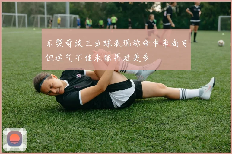 东契奇谈三分球表现称命中率尚可但运气不佳未能再进更多