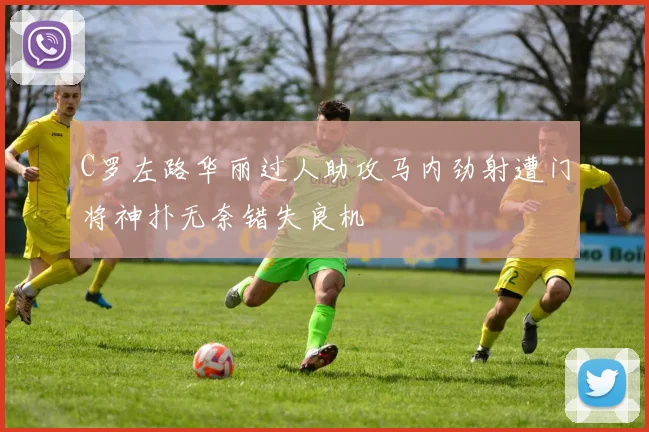 C罗左路华丽过人助攻马内劲射遭门将神扑无奈错失良机