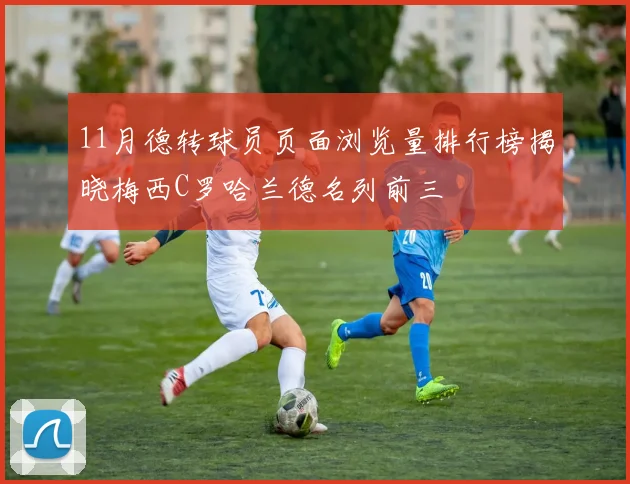 11月德转球员页面浏览量排行榜揭晓梅西C罗哈兰德名列前三