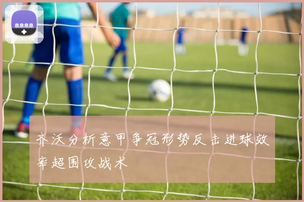 齐沃分析意甲争冠形势反击进球效率超围攻战术