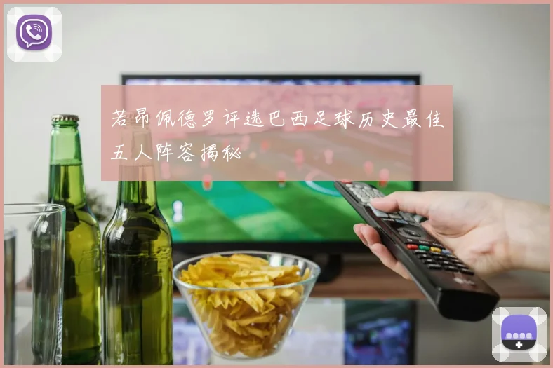若昂佩德罗评选巴西足球历史最佳五人阵容揭秘