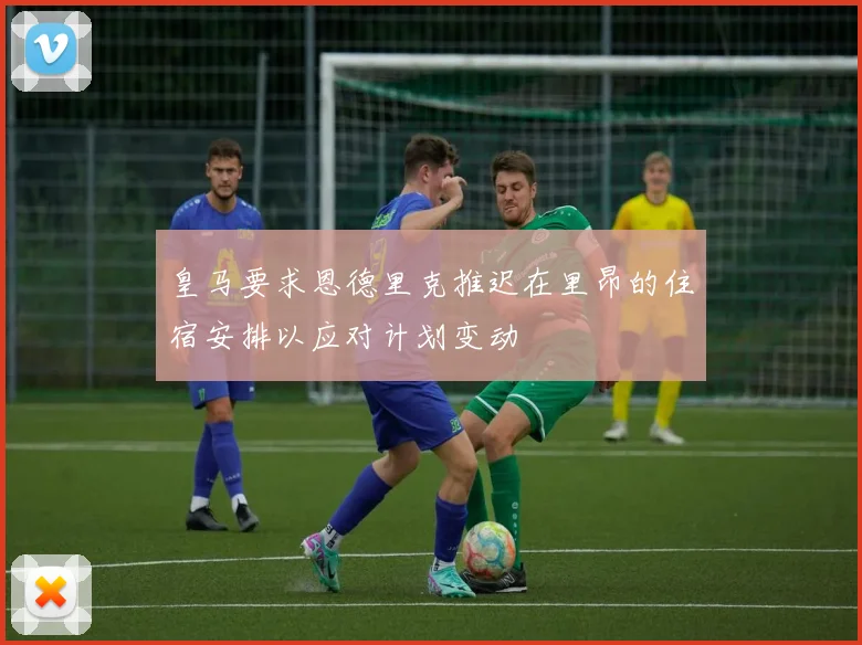 皇马要求恩德里克推迟在里昂的住宿安排以应对计划变动