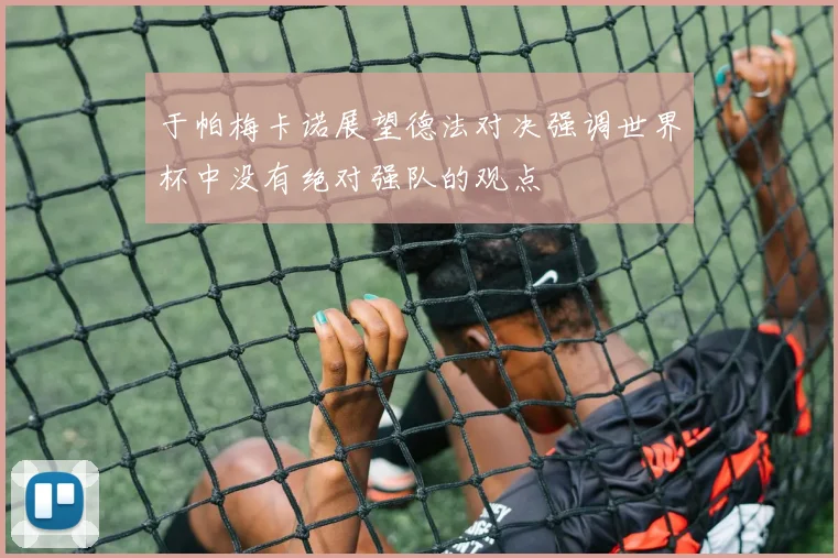 于帕梅卡诺展望德法对决强调世界杯中没有绝对强队的观点