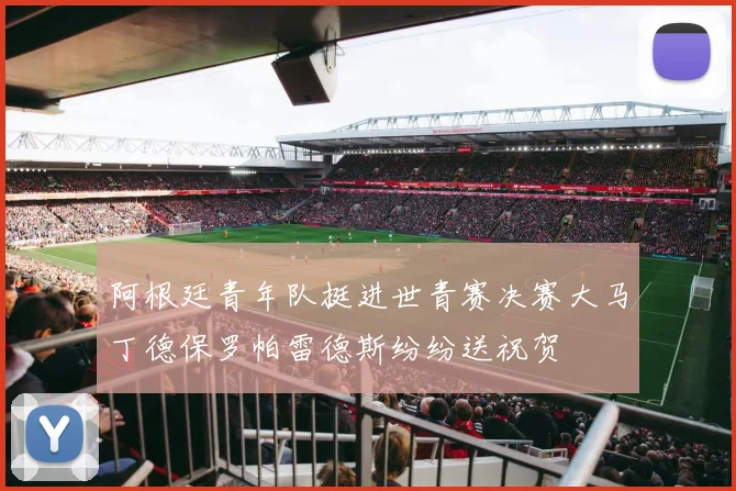 阿根廷青年队挺进世青赛决赛大马丁德保罗帕雷德斯纷纷送祝贺