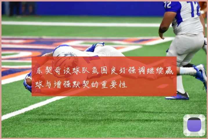东契奇谈球队氛围良好强调继续赢球与增强默契的重要性