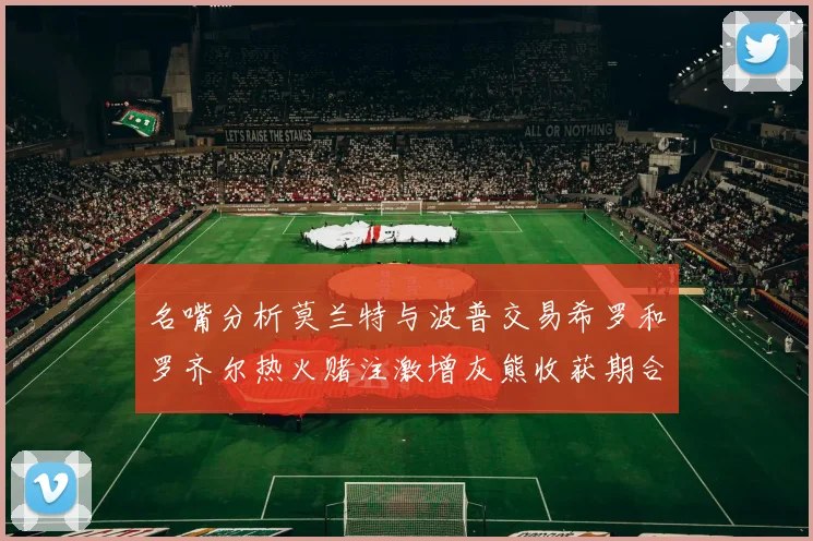 名嘴分析莫兰特与波普交易希罗和罗齐尔热火赌注激增灰熊收获期合同