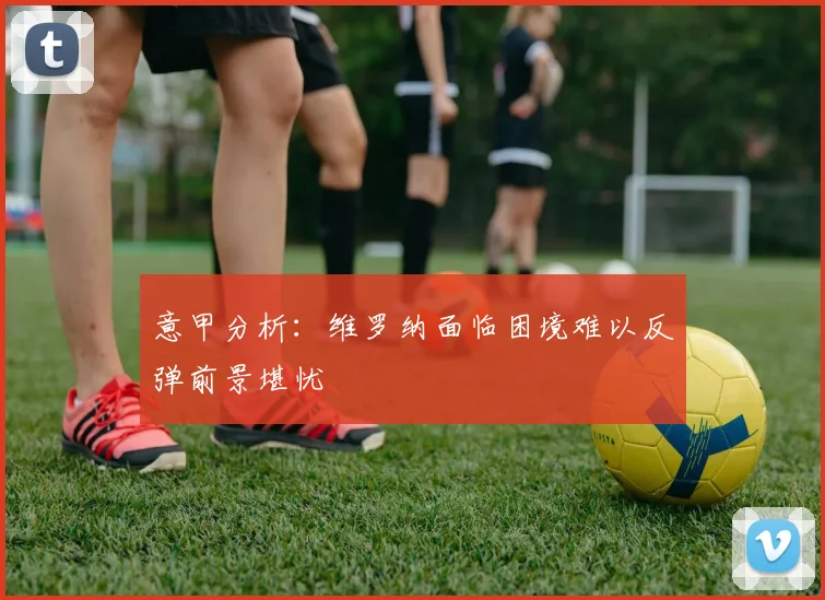 意甲分析:维罗纳面临困境难以反弹前景堪忧