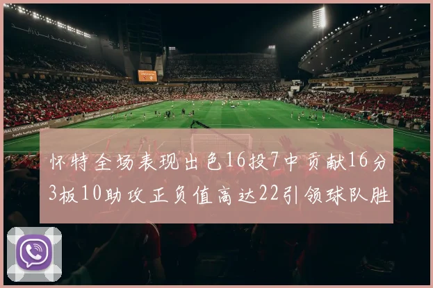 怀特全场表现出色16投7中贡献16分3板10助攻正负值高达22引领球队胜利
