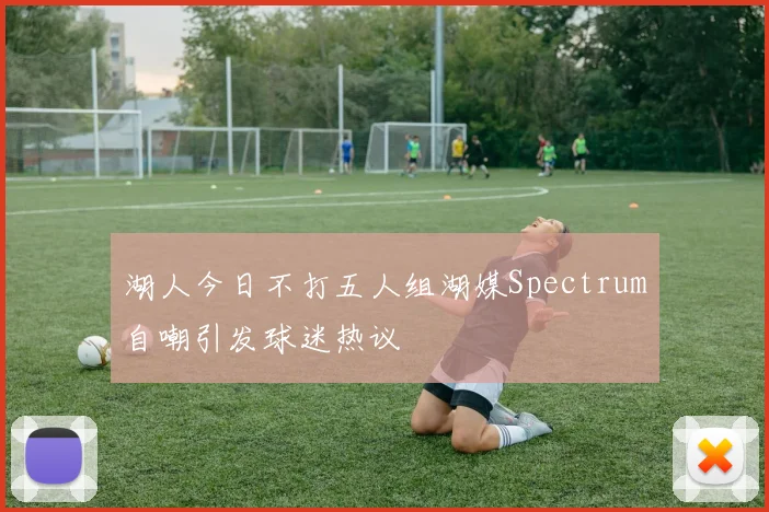 湖人今日不打五人组湖媒Spectrum自嘲引发球迷热议