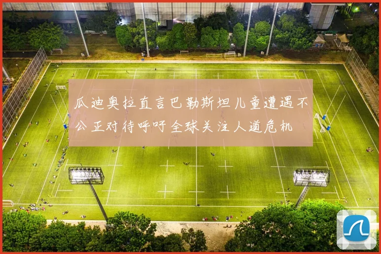 瓜迪奥拉直言巴勒斯坦儿童遭遇不公正对待呼吁全球关注人道危机