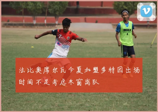 法比奥席尔瓦今夏加盟多特因出场时间不足考虑冬窗离队