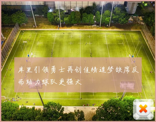 库里引领勇士再创佳绩追梦缺席反而助力球队更强大