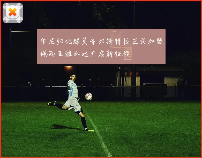 印尼归化球员齐尔斯特拉正式加盟佩西亚雅加达开启新征程