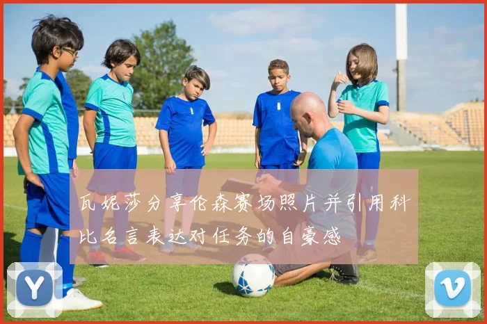 瓦妮莎分享伦森赛场照片并引用科比名言表达对任务的自豪感