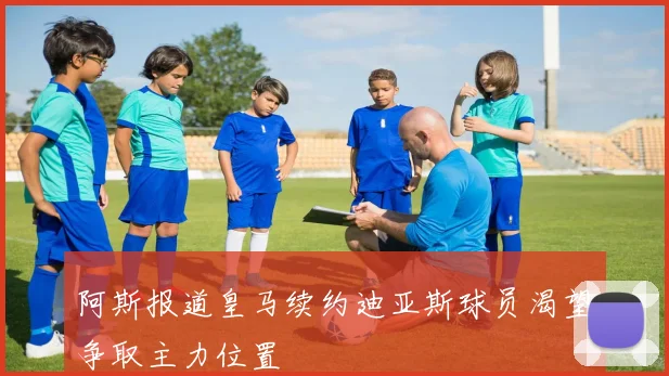 阿斯报道皇马续约迪亚斯球员渴望争取主力位置