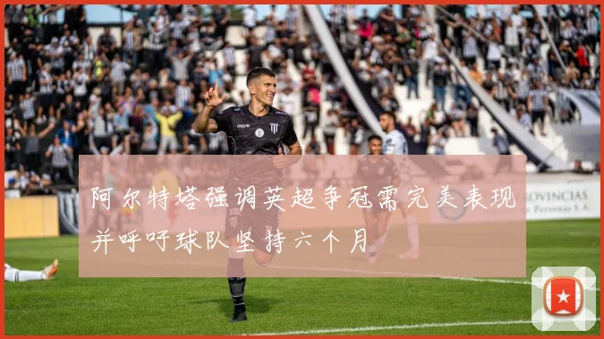 阿尔特塔强调英超争冠需完美表现并呼吁球队坚持六个月