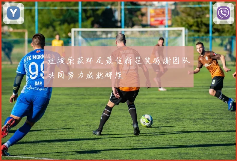 杜埃荣获环足最佳新星奖感谢团队共同努力成就辉煌