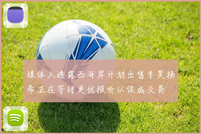 媒体人透露西海岸计划出售李昊杨希正在等待更优报价以促成交易
