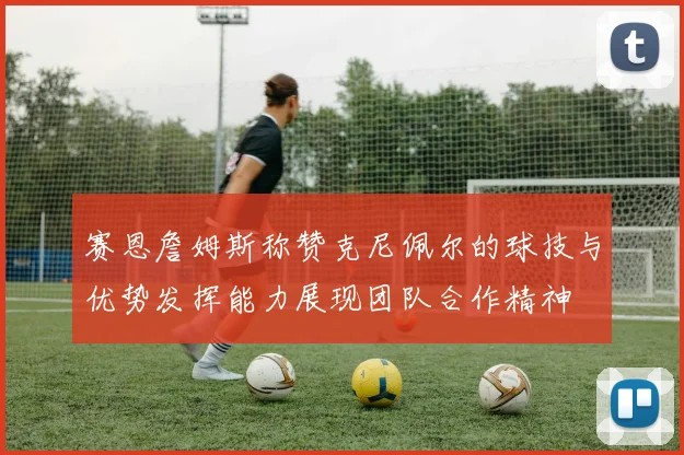 赛恩詹姆斯称赞克尼佩尔的球技与优势发挥能力展现团队合作精神