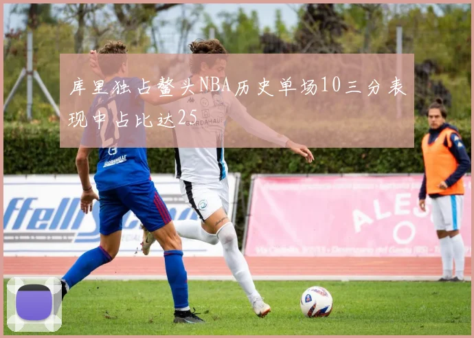 库里独占鳌头NBA历史单场10三分表现中占比达25