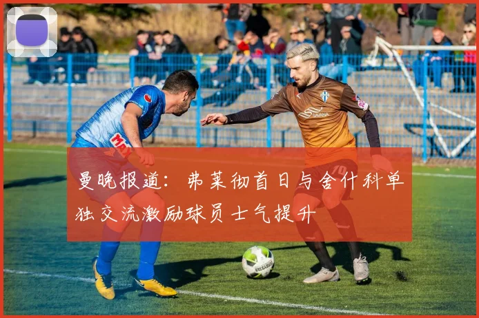 曼晚报道：弗莱彻首日与舍什科单独交流激励球员士气提升
