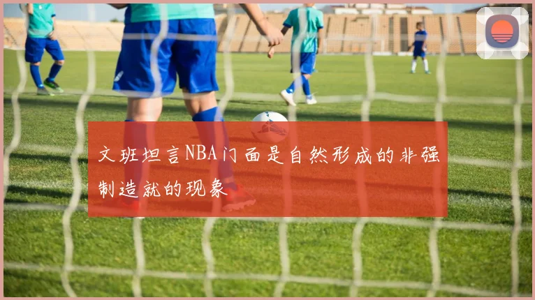 文班坦言NBA门面是自然形成的非强制造就的现象