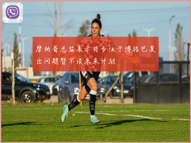 摩纳哥总监表示将专注于博格巴复出问题暂不谈未来计划