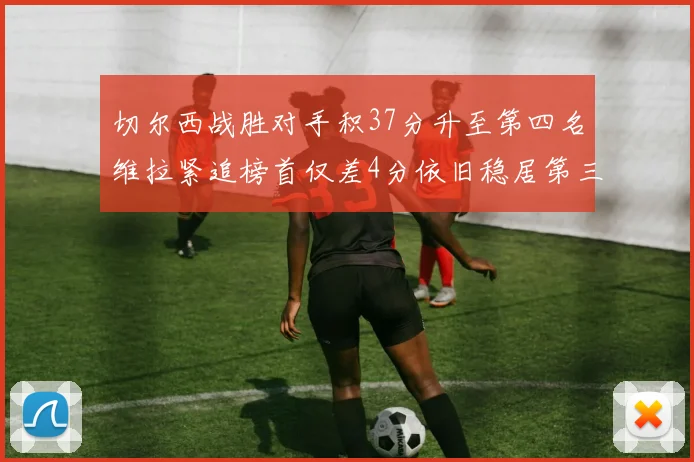切尔西战胜对手积37分升至第四名维拉紧追榜首仅差4分依旧稳居第三