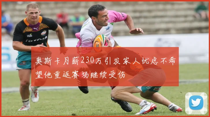 奥斯卡月薪230万引发家人忧虑不希望他重返赛场继续受伤
