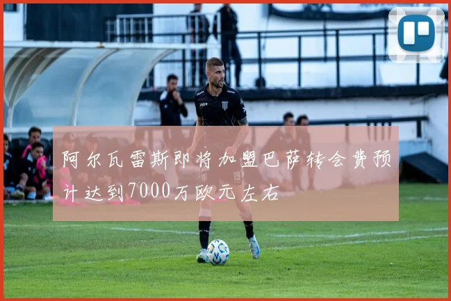 阿尔瓦雷斯即将加盟巴萨转会费预计达到7000万欧元左右