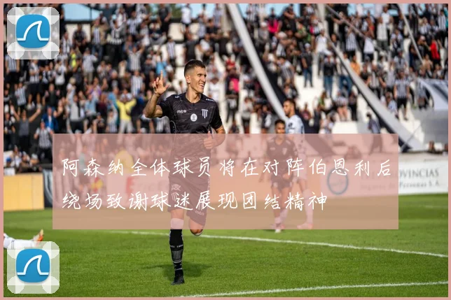 阿森纳全体球员将在对阵伯恩利后绕场致谢球迷展现团结精神