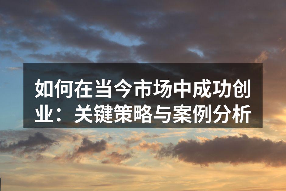 如何在当今市场中成功创业：关键策略与案例分析